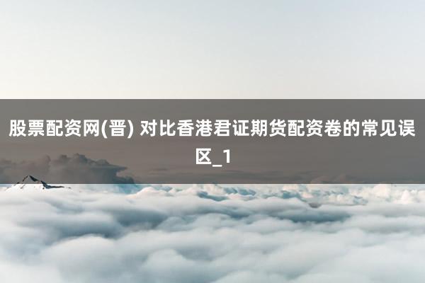 股票配资网(晋) 对比香港君证期货配资卷的常见误区_1
