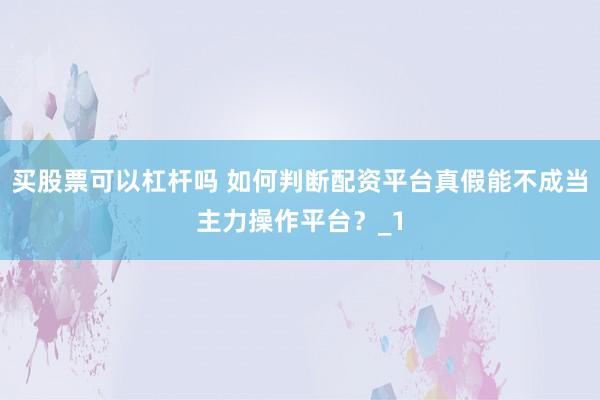 买股票可以杠杆吗 如何判断配资平台真假能不成当主力操作平台？_1