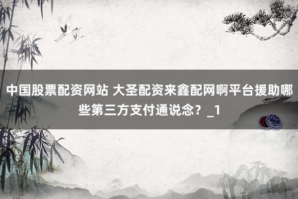 中国股票配资网站 大圣配资来鑫配网啊平台援助哪些第三方支付通说念?_1