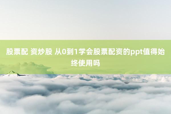 股票配 资炒股 从0到1学会股票配资的ppt值得始终使用吗