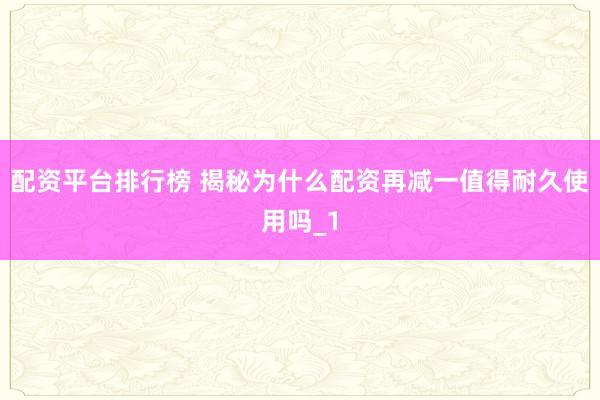 配资平台排行榜 揭秘为什么配资再减一值得耐久使用吗_1
