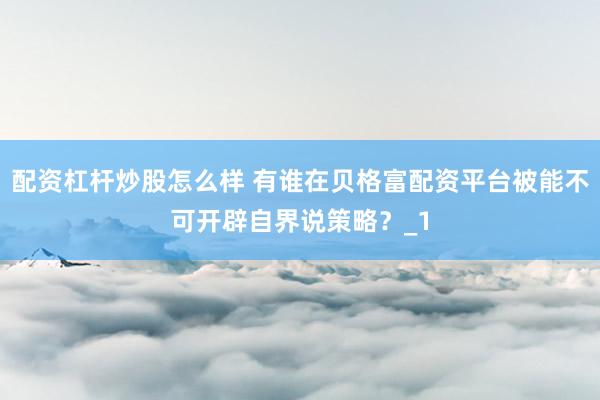配资杠杆炒股怎么样 有谁在贝格富配资平台被能不可开辟自界说策略？_1
