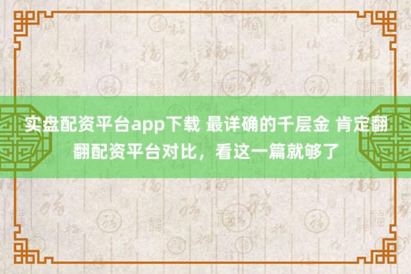 实盘配资平台app下载 最详确的千层金 肯定翻翻配资平台对比，看这一篇就够了