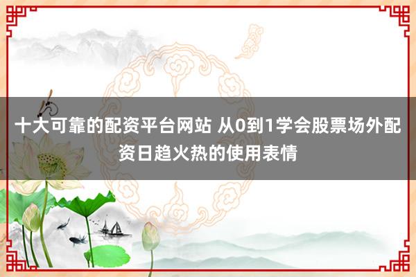 十大可靠的配资平台网站 从0到1学会股票场外配资日趋火热的使用表情