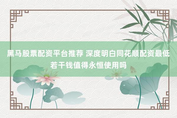 黑马股票配资平台推荐 深度明白同花顺配资最低若干钱值得永恒使用吗