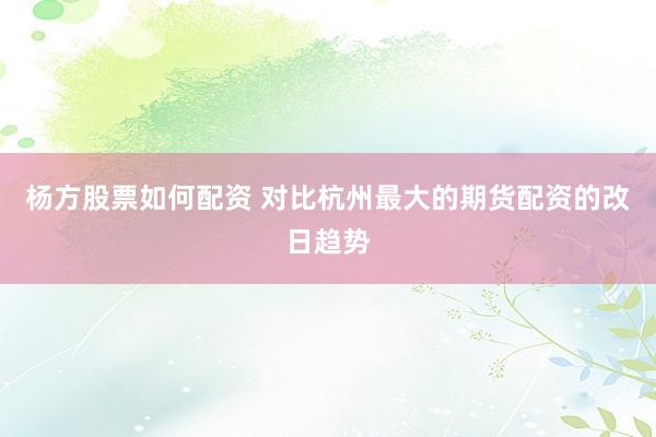 杨方股票如何配资 对比杭州最大的期货配资的改日趋势