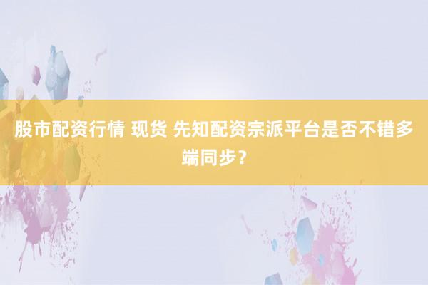 股市配资行情 现货 先知配资宗派平台是否不错多端同步？