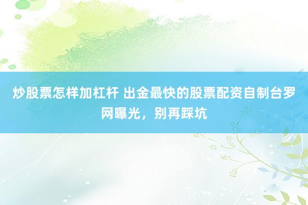 炒股票怎样加杠杆 出金最快的股票配资自制台罗网曝光，别再踩坑