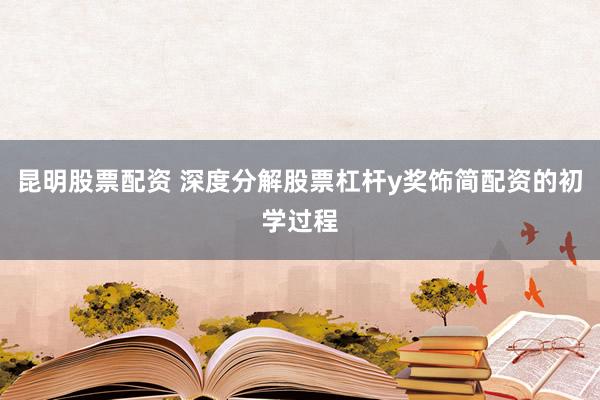 昆明股票配资 深度分解股票杠杆y奖饰简配资的初学过程