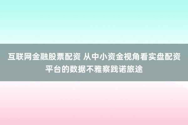 互联网金融股票配资 从中小资金视角看实盘配资平台的数据不雅察践诺旅途