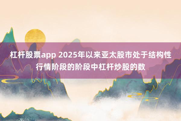 杠杆股票app 2025年以来亚太股市处于结构性行情阶段的阶段中杠杆炒股的数