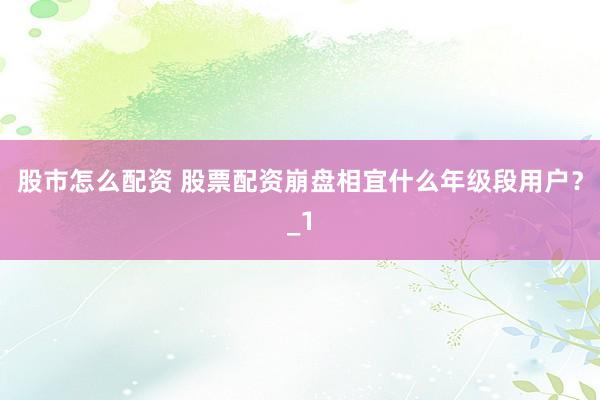 股市怎么配资 股票配资崩盘相宜什么年级段用户？_1