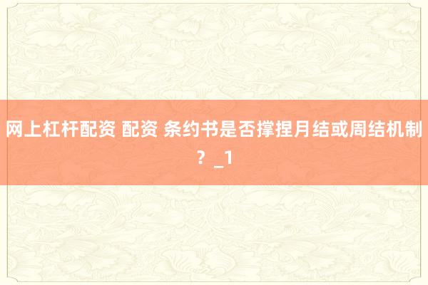 网上杠杆配资 配资 条约书是否撑捏月结或周结机制？_1