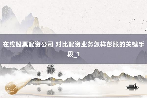 在线股票配资公司 对比配资业务怎样彭胀的关键手段_1