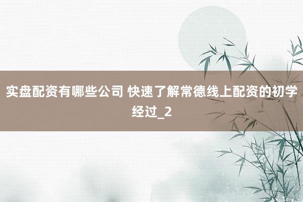 实盘配资有哪些公司 快速了解常德线上配资的初学经过_2