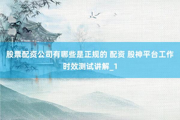 股票配资公司有哪些是正规的 配资 股神平台工作时效测试讲解_1