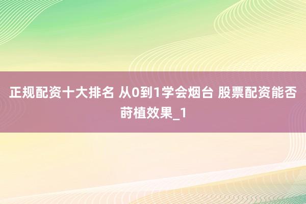 正规配资十大排名 从0到1学会烟台 股票配资能否莳植效果_1