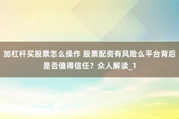 加杠杆买股票怎么操作 股票配资有风险么平台背后是否值得信任？众人解读_1