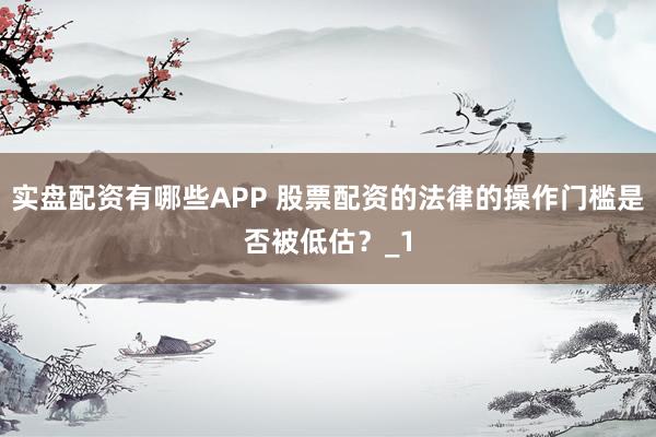 实盘配资有哪些APP 股票配资的法律的操作门槛是否被低估？_1