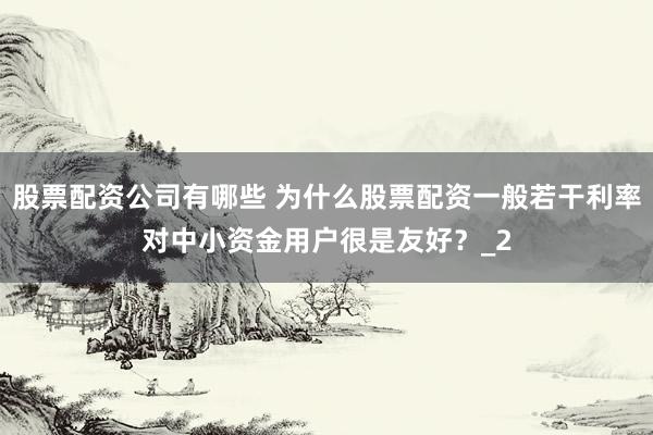 股票配资公司有哪些 为什么股票配资一般若干利率对中小资金用户很是友好？_2