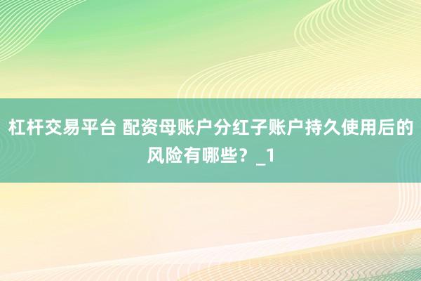 杠杆交易平台 配资母账户分红子账户持久使用后的风险有哪些?_1