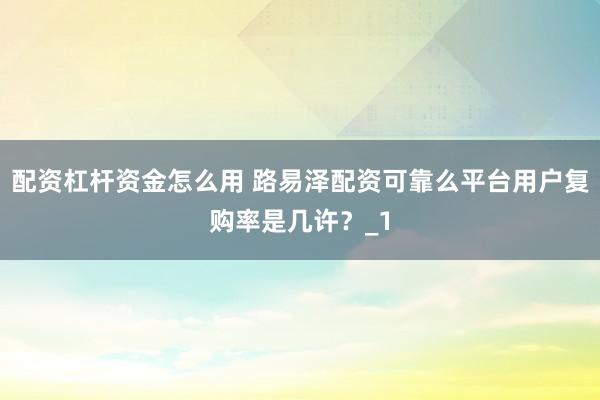 配资杠杆资金怎么用 路易泽配资可靠么平台用户复购率是几许？_1
