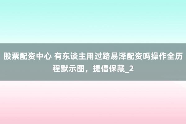 股票配资中心 有东谈主用过路易泽配资吗操作全历程默示图,提倡保藏_2