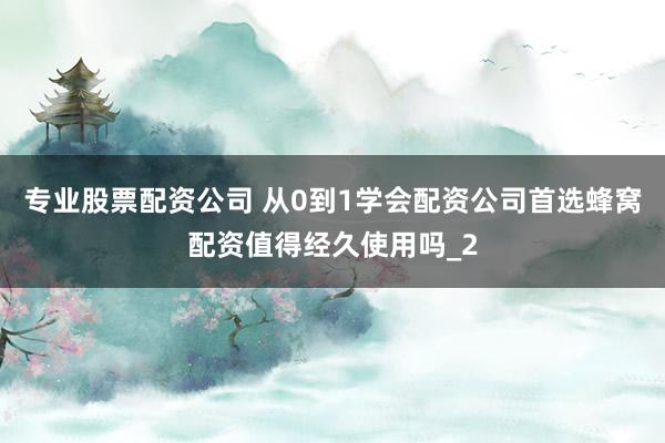 专业股票配资公司 从0到1学会配资公司首选蜂窝配资值得经久使用吗_2