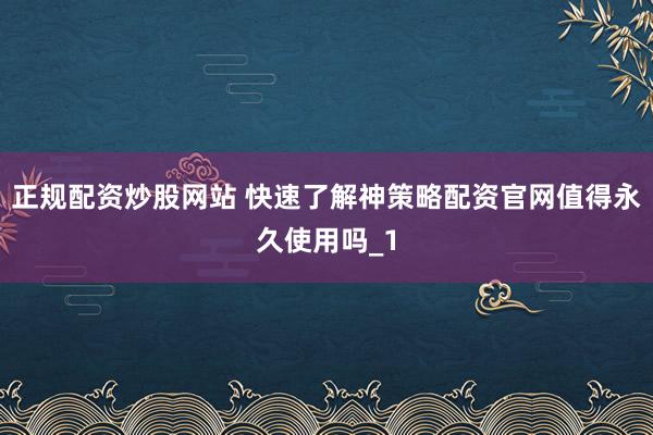 正规配资炒股网站 快速了解神策略配资官网值得永久使用吗_1