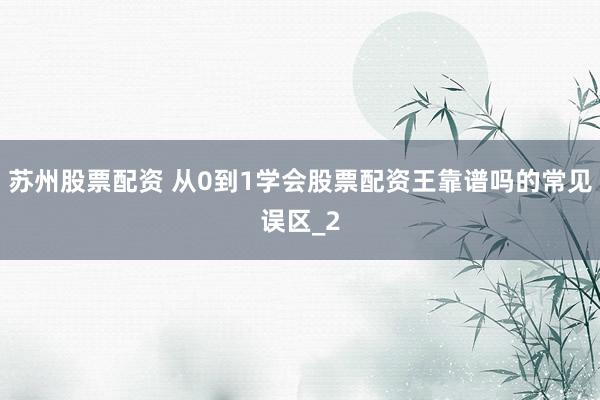苏州股票配资 从0到1学会股票配资王靠谱吗的常见误区_2