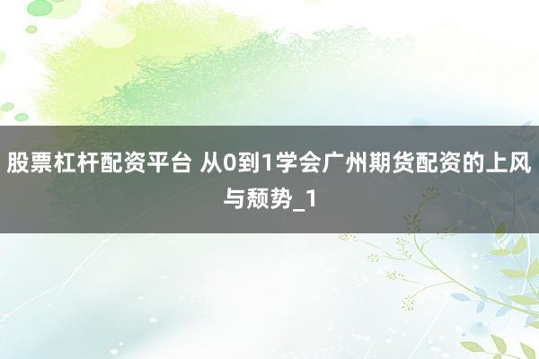 股票杠杆配资平台 从0到1学会广州期货配资的上风与颓势_1