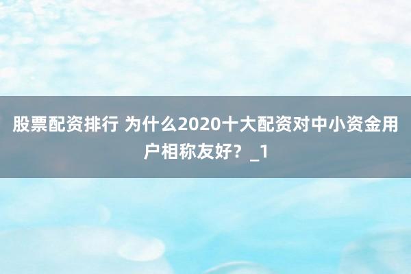 股票配资排行 为什么2020十大配资对中小资金用户相称友好?_1