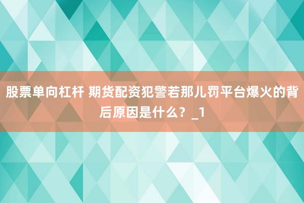 股票单向杠杆 期货配资犯警若那儿罚平台爆火的背后原因是什么?_1