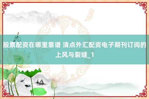 股票配资在哪里靠谱 清点外汇配资电子期刊订阅的上风与裂缝_1
