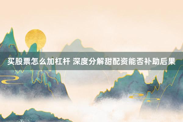 买股票怎么加杠杆 深度分解甜配资能否补助后果