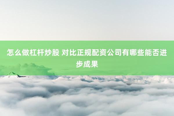 怎么做杠杆炒股 对比正规配资公司有哪些能否进步成果