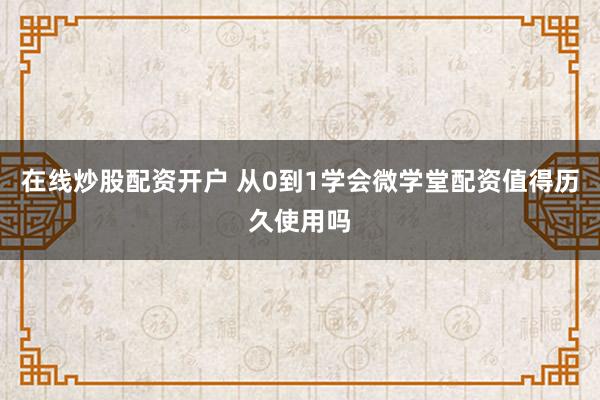 在线炒股配资开户 从0到1学会微学堂配资值得历久使用吗